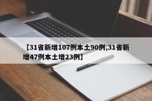 【31省新增107例本土90例,31省新增47例本土增23例】