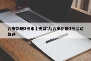 西安新增3例本土无症状/西安新增3例活动轨迹