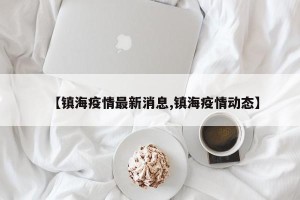 【镇海疫情最新消息,镇海疫情动态】