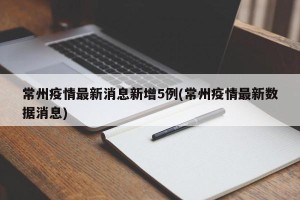 常州疫情最新消息新增5例(常州疫情最新数据消息)