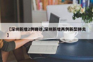 【深圳新增2例确诊,深圳新增两例新型肺炎】