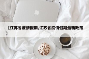 【江苏省疫情假期,江苏省疫情假期最新政策】
