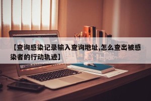 【查询感染记录输入查询地址,怎么查出被感染者的行动轨迹】