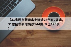 【31省区市新增本土确诊26例在7省市,31省区市新增确诊144例 本土126例】