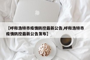 【呼和浩特市疫情防控最新公告,呼和浩特市疫情防控最新公告发布】