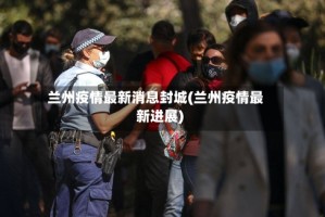 兰州疫情最新消息封城(兰州疫情最新进展)