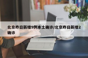 北京昨日新增9例本土确诊/北京昨日新增2确诊