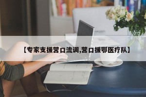 【专家支援营口流调,营口援鄂医疗队】