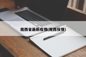 陇西省最新疫情(陇西役情)