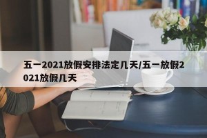 五一2021放假安排法定几天/五一放假2021放假几天