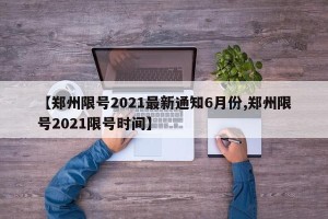 【郑州限号2021最新通知6月份,郑州限号2021限号时间】