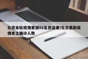 北京本轮疫情累报92名感染者/北京最新疫情本土确诊人数