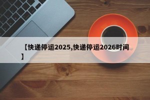 【快递停运2025,快递停运2026时间】