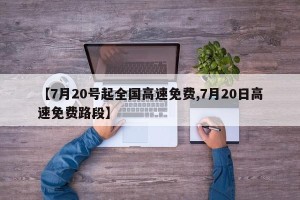 【7月20号起全国高速免费,7月20日高速免费路段】
