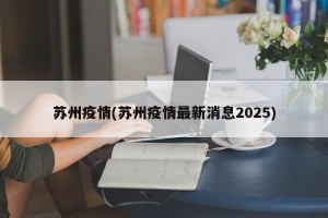 苏州疫情(苏州疫情最新消息2025)