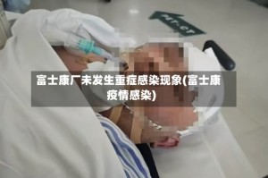 富士康厂未发生重症感染现象(富士康疫情感染)