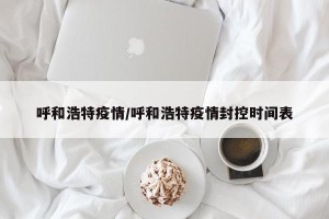 呼和浩特疫情/呼和浩特疫情封控时间表