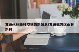 苏州永林新村疫情最新消息/苏州姑苏区永林新村