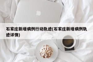 石家庄新增病例行动轨迹(石家庄新增病例轨迹详情)