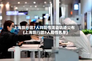 上海旅行团7人均阳性活动轨迹公布(上海旅行团7人阳性名单)