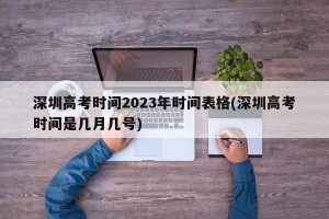 深圳高考时间2023年时间表格(深圳高考时间是几月几号)