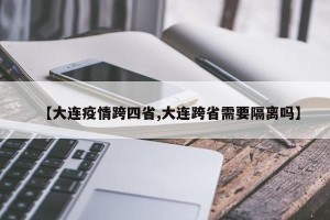 【大连疫情跨四省,大连跨省需要隔离吗】