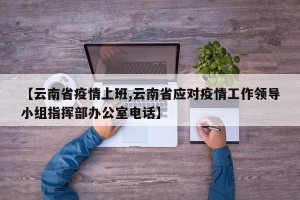 【云南省疫情上班,云南省应对疫情工作领导小组指挥部办公室电话】