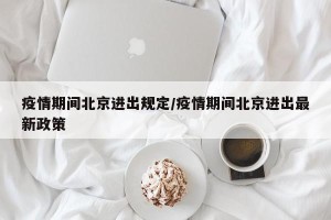 疫情期间北京进出规定/疫情期间北京进出最新政策