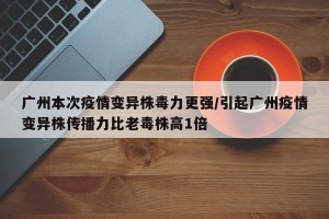 广州本次疫情变异株毒力更强/引起广州疫情变异株传播力比老毒株高1倍