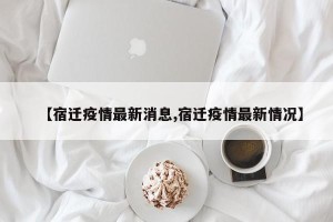 【宿迁疫情最新消息,宿迁疫情最新情况】