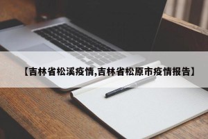 【吉林省松溪疫情,吉林省松原市疫情报告】