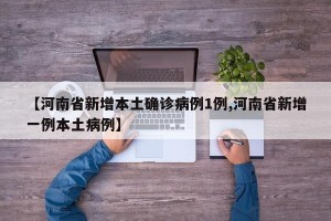 【河南省新增本土确诊病例1例,河南省新增一例本土病例】