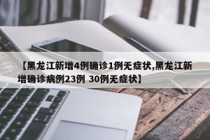 【黑龙江新增4例确诊1例无症状,黑龙江新增确诊病例23例 30例无症状】