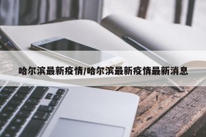 哈尔滨最新疫情/哈尔滨最新疫情最新消息