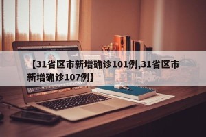 【31省区市新增确诊101例,31省区市新增确诊107例】
