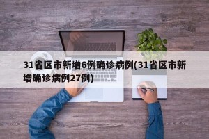 31省区市新增6例确诊病例(31省区市新增确诊病例27例)