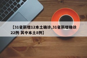 【31省新增12本土确诊,31省新增确诊22例 其中本土8例】