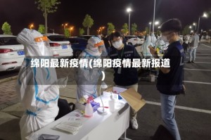 绵阳最新疫情(绵阳疫情最新报道)