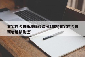 石家庄今日新增确诊病例26例(石家庄今日新增确诊轨迹)