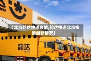 【北京韵达快递疫情,韵达快递北京疫情最新情况】