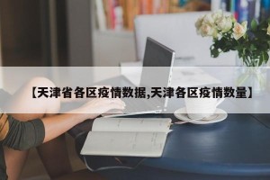 【天津省各区疫情数据,天津各区疫情数量】
