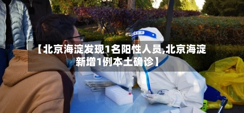 【北京海淀发现1名阳性人员,北京海淀新增1例本土确诊】-第2张图片