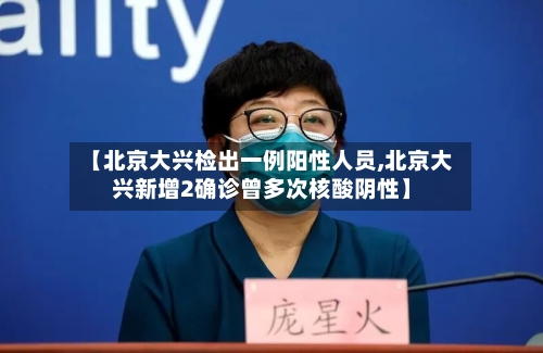 【北京大兴检出一例阳性人员,北京大兴新增2确诊曾多次核酸阴性】-第1张图片