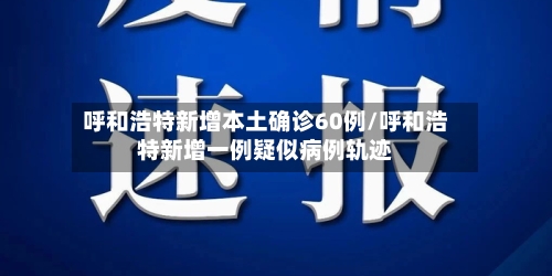 呼和浩特新增本土确诊60例/呼和浩特新增一例疑似病例轨迹-第1张图片