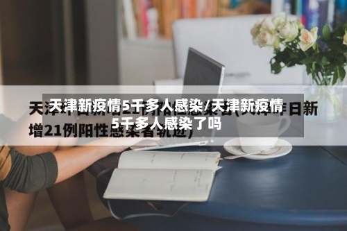 天津新疫情5千多人感染/天津新疫情5千多人感染了吗-第2张图片
