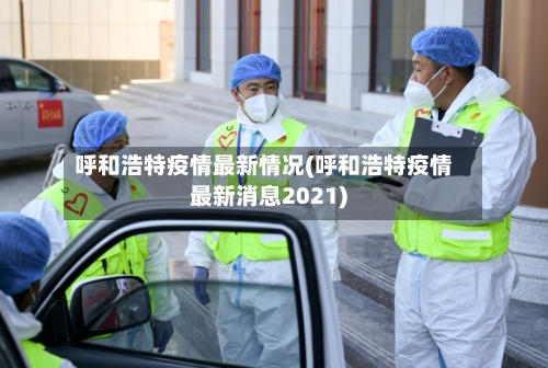 呼和浩特疫情最新情况(呼和浩特疫情最新消息2021)-第1张图片