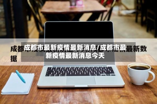 成都市最新疫情最新消息/成都市最新疫情最新消息今天-第1张图片