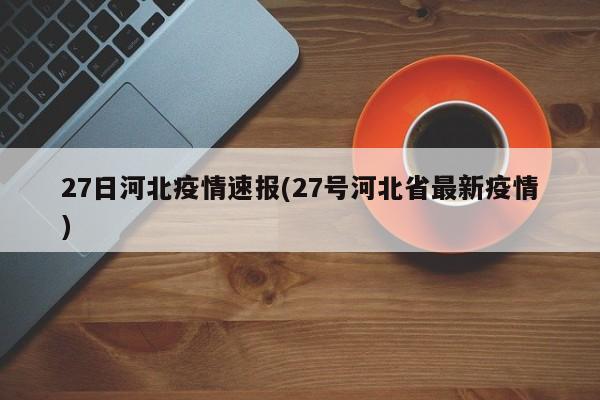 27日河北疫情速报(27号河北省最新疫情)