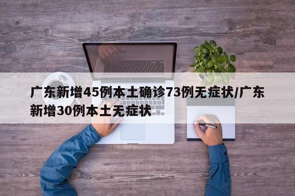 广东新增45例本土确诊73例无症状/广东新增30例本土无症状