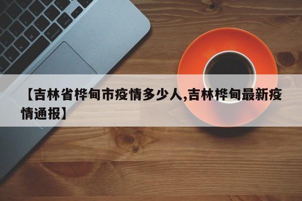 【吉林省桦甸市疫情多少人,吉林桦甸最新疫情通报】